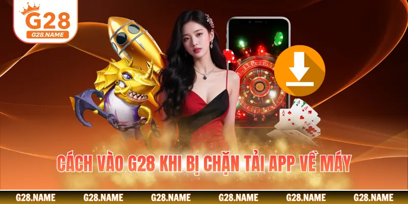 Cách vào G28 khi bị chặn tải app về máy